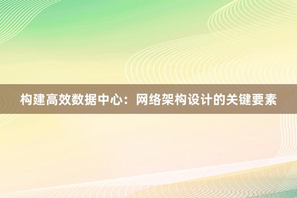 构建高效数据中心：网络架构设计的关键要素