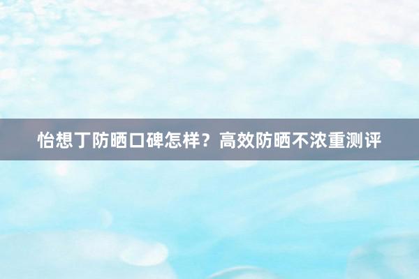 怡想丁防晒口碑怎样？高效防晒不浓重测评