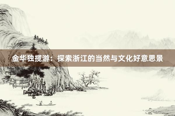 金华独揽游：探索浙江的当然与文化好意思景